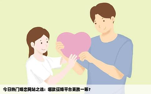 今日热门婚恋网站之选：哪款征婚平台更胜一筹？