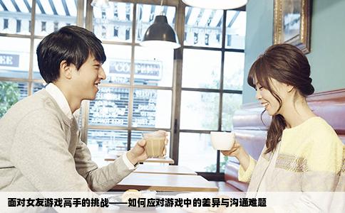 面对女友游戏高手的挑战——如何应对游戏中的差异与沟通难题