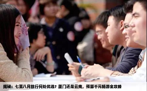 揭秘：七至八月旅行何处优选？厦门还是云南，预算千元畅游全攻略