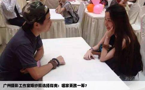 广州摄影工作室婚纱照选择指南：哪家更胜一筹？