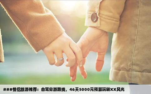 ###情侣旅游推荐：自驾穷游路线，46天5000元预算玩转XX风光