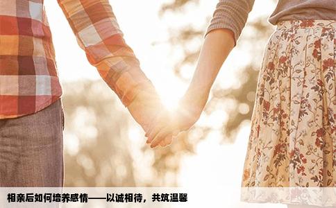 相亲后如何培养感情——以诚相待，共筑温馨