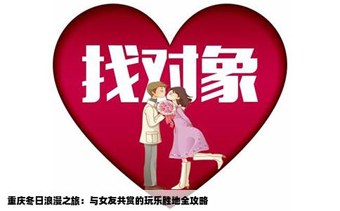 重庆冬日浪漫之旅：与女友共赏的玩乐胜地全攻略