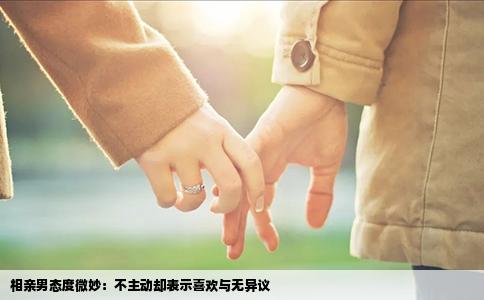 相亲男态度微妙：不主动却表示喜欢与无异议