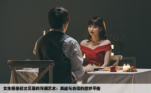 女生相亲初次见面的沟通艺术：真诚与自信的微妙平衡