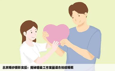 北京婚纱摄影实探：揭秘哪些工作室最适合拍结婚照