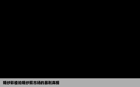 婚纱影楼拍婚纱照市场的暴利真相