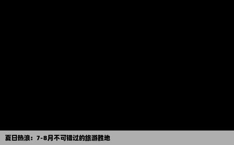 夏日热浪：7-8月不可错过的旅游胜地