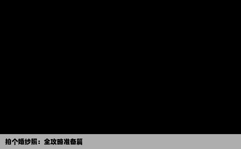 拍个婚纱照：全攻略准备篇