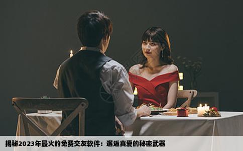 揭秘2023年最火的免费交友软件：邂逅真爱的秘密武器