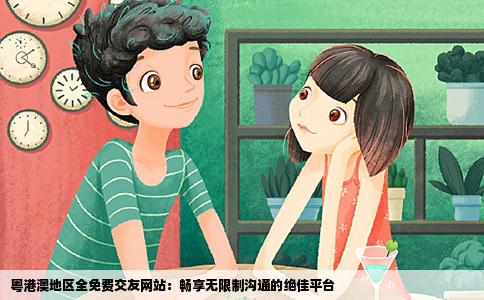 粤港澳地区全免费交友网站：畅享无限制沟通的绝佳平台