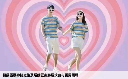 初探西藏神秘之旅及后续云南游玩攻略与费用预算
