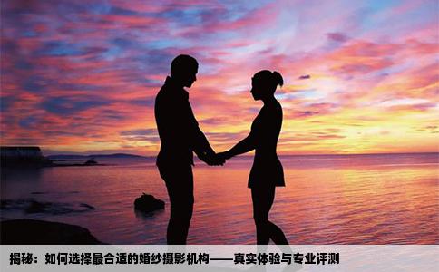 揭秘：如何选择最合适的婚纱摄影机构——真实体验与专业评测