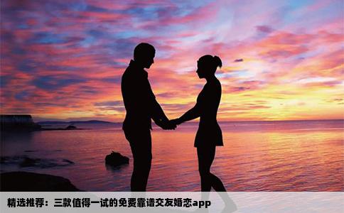 精选推荐：三款值得一试的免费靠谱交友婚恋app