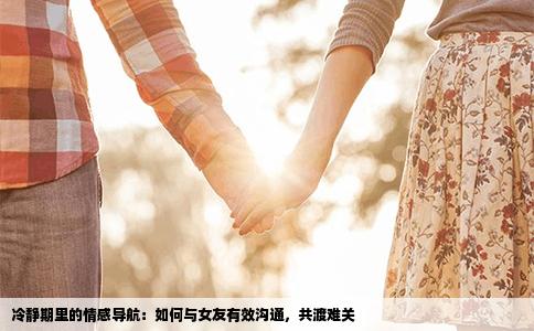 冷静期里的情感导航：如何与女友有效沟通，共渡难关