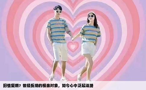旧情复燃？曾经拒绝的相亲对象，如今心中泛起涟漪