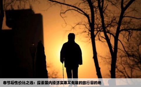 春节后性价比之选：探索国内经济实惠又有趣的旅行目的地