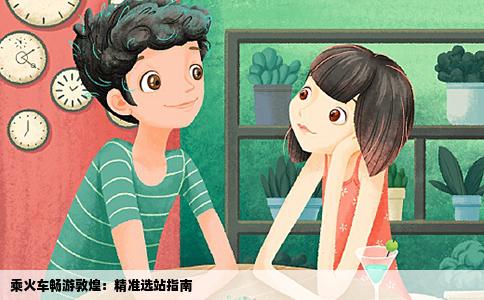 乘火车畅游敦煌：精准选站指南