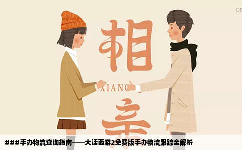 ###手办物流查询指南——大话西游2免费版手办物流跟踪全解析