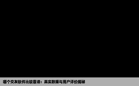 哪个交友软件比较靠谱：真实数据与用户评价揭秘