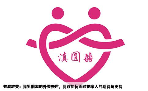 共渡难关：我男朋友的外婆去世，我该如何面对他家人的期待与支持