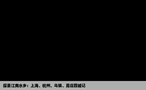 探索江南水乡：上海、杭州、乌镇、周庄四城记