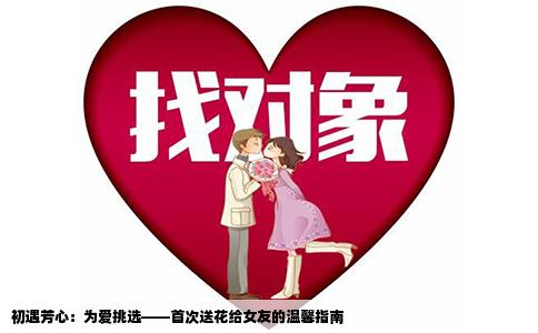 初遇芳心：为爱挑选——首次送花给女友的温馨指南