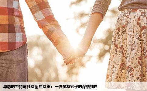 单恋的坚持与社交圈的交织：一位多友男子的深情独白