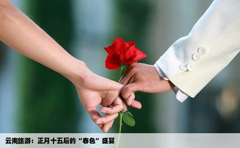 云南旅游：正月十五后的“春色”盛宴