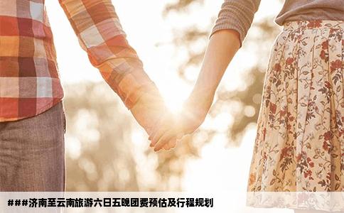 ###济南至云南旅游六日五晚团费预估及行程规划