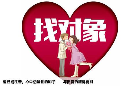 爱已成往昔，心中仍留他的影子——与旧爱的缠绵离别