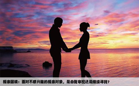 相亲困境：面对不感兴趣的相亲对象，是自我审视还是继续寻找？
