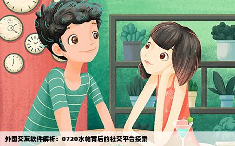外国交友软件解析：0720水帖背后的社交平台探索