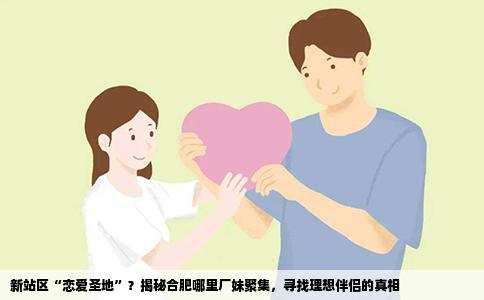 新站区“恋爱圣地”？揭秘合肥哪里厂妹聚集，寻找理想伴侣的真相