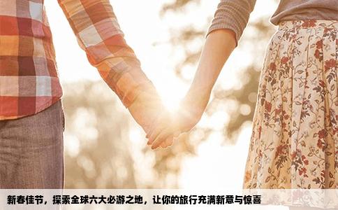 新春佳节，探索全球六大必游之地，让你的旅行充满新意与惊喜