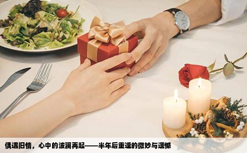 偶遇旧情，心中的波澜再起——半年后重逢的微妙与遗憾