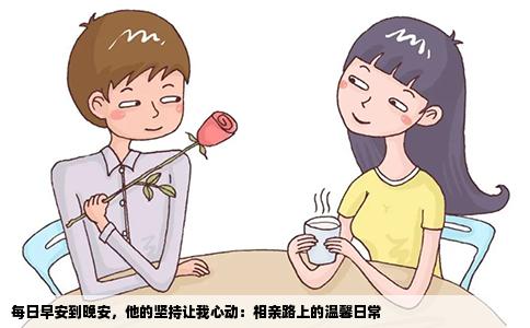 每日早安到晚安，他的坚持让我心动：相亲路上的温馨日常