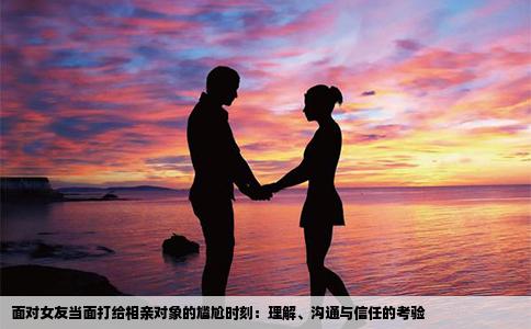面对女友当面打给相亲对象的尴尬时刻：理解、沟通与信任的考验