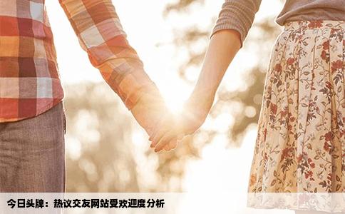 今日头牌：热议交友网站受欢迎度分析