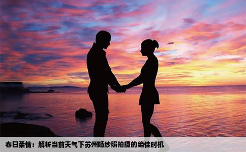 春日柔情：解析当前天气下苏州婚纱照拍摄的绝佳时机