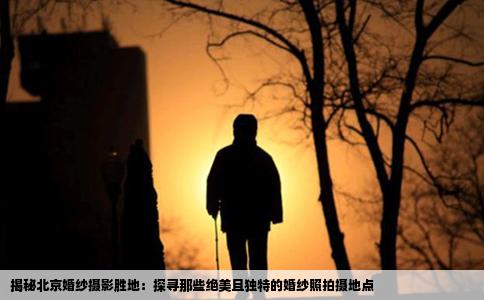 揭秘北京婚纱摄影胜地：探寻那些绝美且独特的婚纱照拍摄地点