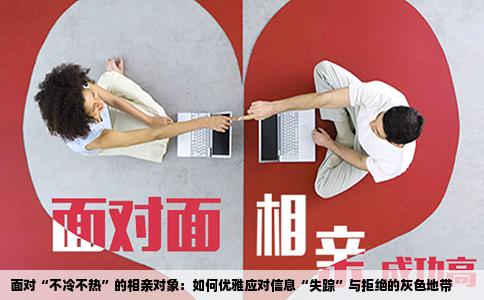 面对“不冷不热”的相亲对象：如何优雅应对信息“失踪”与拒绝的灰色地带