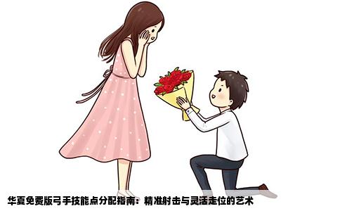 华夏免费版弓手技能点分配指南：精准射击与灵活走位的艺术