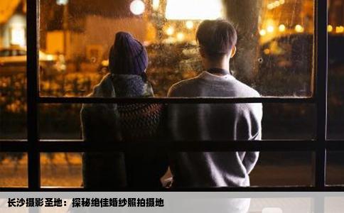 长沙摄影圣地：探秘绝佳婚纱照拍摄地