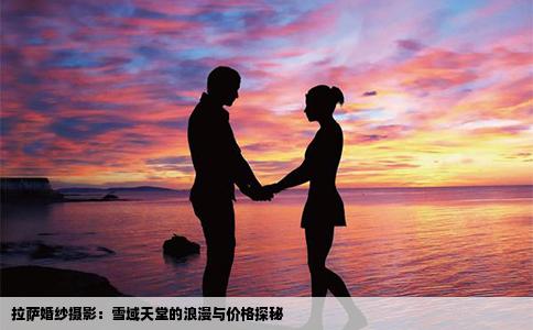 拉萨婚纱摄影：雪域天堂的浪漫与价格探秘
