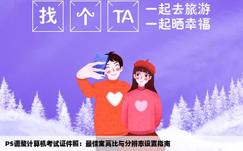 PS调整计算机考试证件照：最佳宽高比与分辨率设置指南