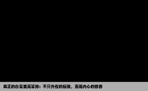 真正的白富美高富帅：不只外在的标签，而是内心的修养