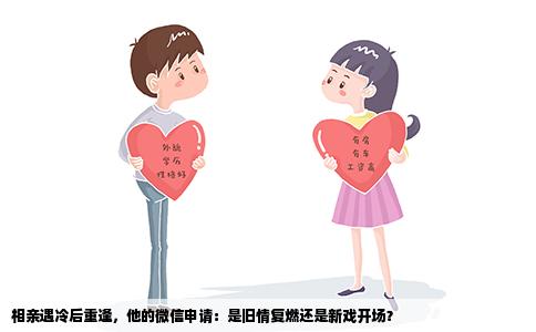 相亲遇冷后重逢，他的微信申请：是旧情复燃还是新戏开场？