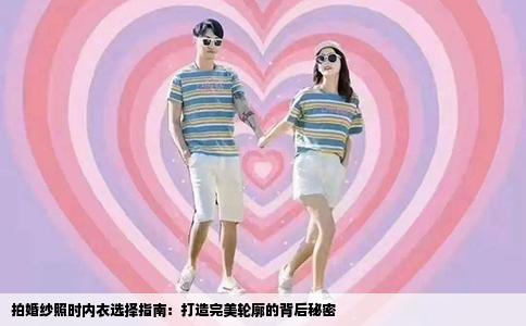 拍婚纱照时内衣选择指南：打造完美轮廓的背后秘密