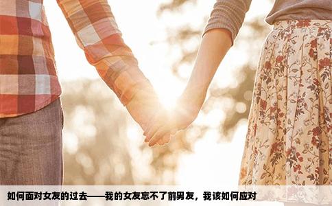如何面对女友的过去——我的女友忘不了前男友，我该如何应对
